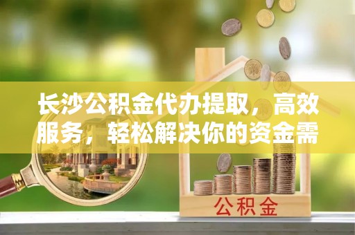 开阳长沙公积金代办提取，高效服务，轻松解决你的资金需求