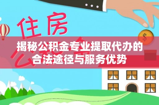 开阳揭秘公积金专业提取代办的合法途径与服务优势