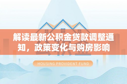 开阳解读最新公积金贷款调整通知，政策变化与购房影响