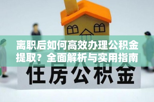 开阳离职后如何高效办理公积金提取？全面解析与实用指南