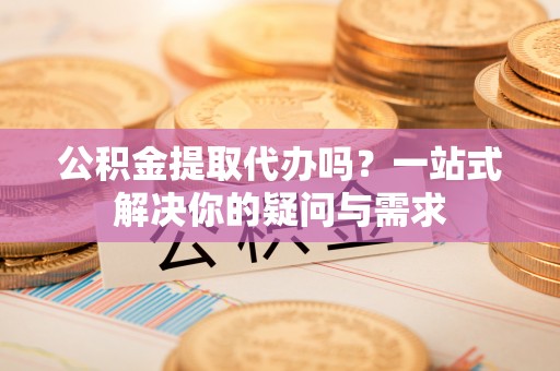 开阳公积金提取代办吗？一站式解决你的疑问与需求