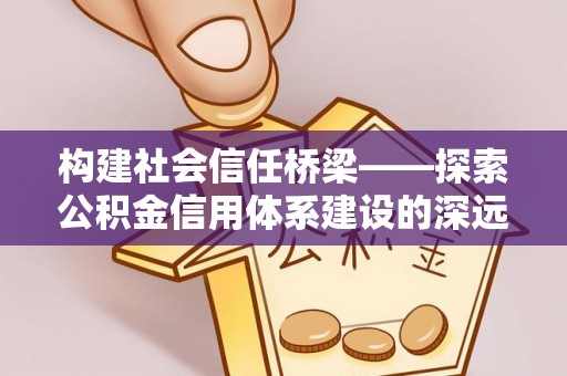 开阳构建社会信任桥梁——探索公积金信用体系建设的深远意义