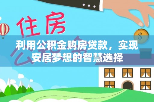 开阳利用公积金购房贷款，实现安居梦想的智慧选择