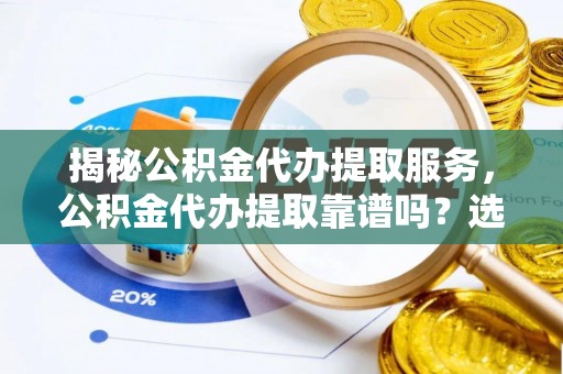 开阳揭秘公积金代办提取服务，公积金代办提取靠谱吗？选择前你需要知道这些！