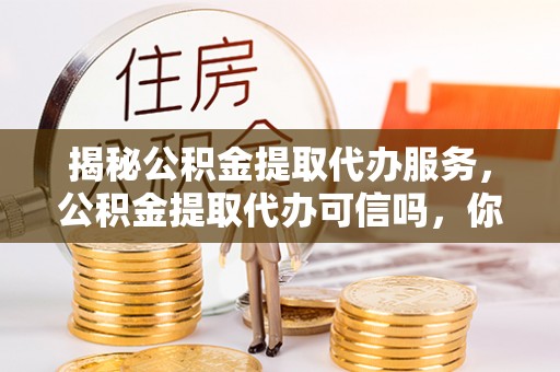 开阳揭秘公积金提取代办服务，公积金提取代办可信吗，你需要知道的真相
