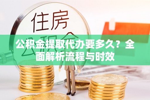 开阳公积金提取代办要多久？全面解析流程与时效