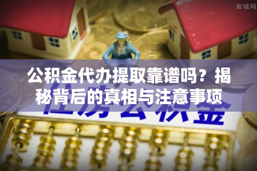 开阳公积金代办提取靠谱吗？揭秘背后的真相与注意事项