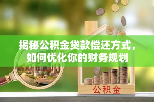 开阳揭秘公积金贷款偿还方式，如何优化你的财务规划