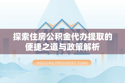 开阳探索住房公积金代办提取的便捷之道与政策解析