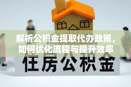 开阳解析公积金提取代办政策，如何优化流程与提升效率