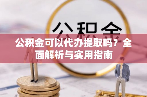 开阳公积金可以代办提取吗？全面解析与实用指南