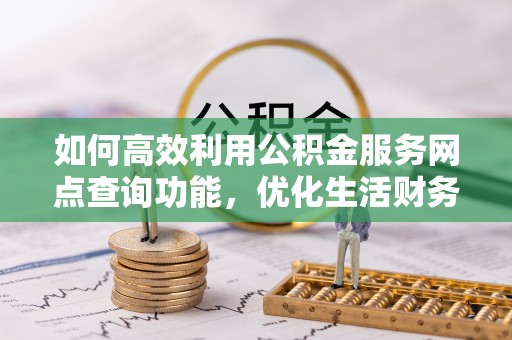 开阳如何高效利用公积金服务网点查询功能，优化生活财务管理