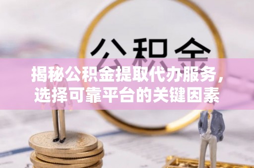 开阳揭秘公积金提取代办服务，选择可靠平台的关键因素