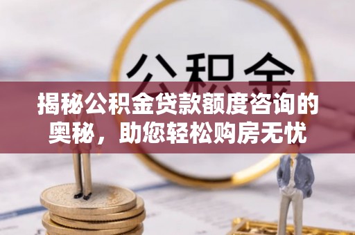 开阳揭秘公积金贷款额度咨询的奥秘，助您轻松购房无忧