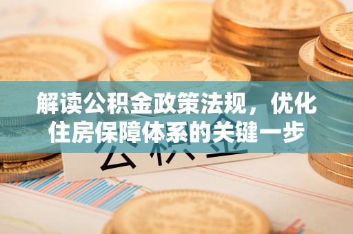 开阳解读公积金政策法规，优化住房保障体系的关键一步