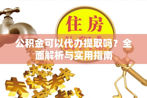 开阳公积金可以代办提取吗？全面解析与实用指南