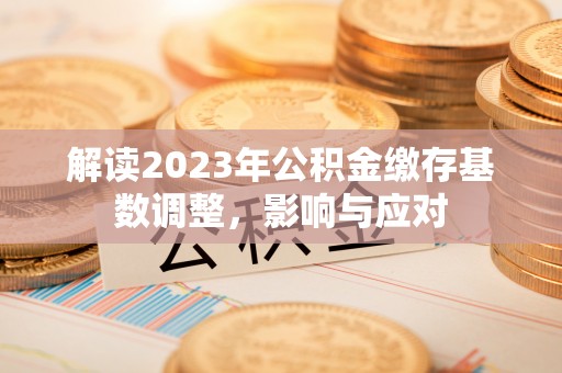 开阳解读2023年公积金缴存基数调整，影响与应对