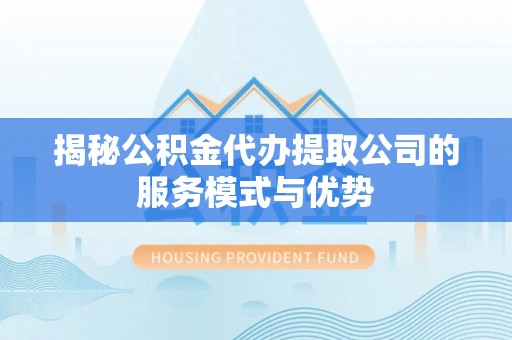 开阳揭秘公积金代办提取公司的服务模式与优势