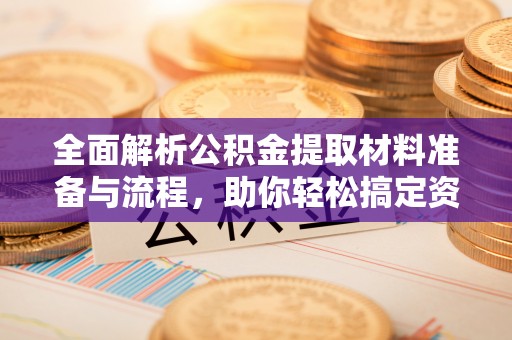 开阳全面解析公积金提取材料准备与流程，助你轻松搞定资金提取