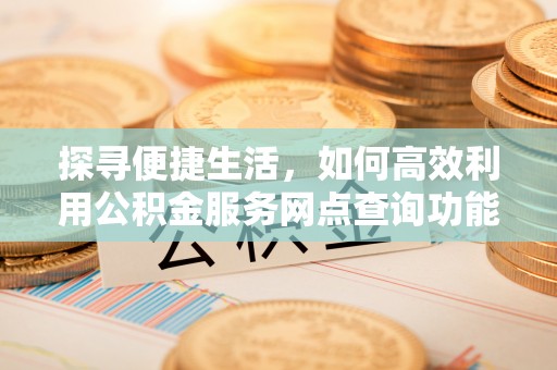 开阳探寻便捷生活，如何高效利用公积金服务网点查询功能