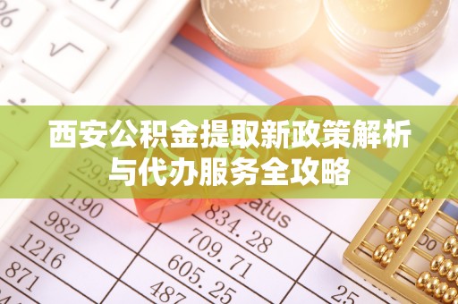 开阳西安公积金提取新政策解析与代办服务全攻略