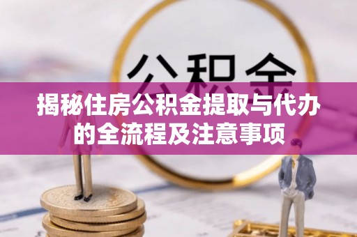 开阳揭秘住房公积金提取与代办的全流程及注意事项