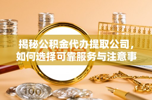 开阳揭秘公积金代办提取公司，如何选择可靠服务与注意事项