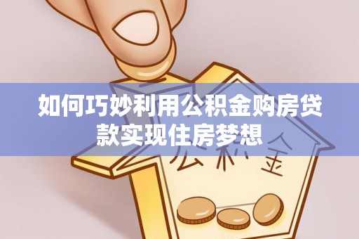 开阳如何巧妙利用公积金购房贷款实现住房梦想