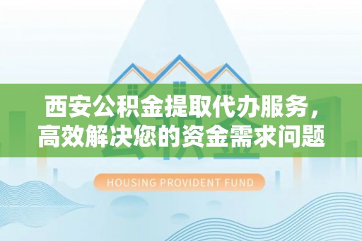 开阳西安公积金提取代办服务，高效解决您的资金需求问题