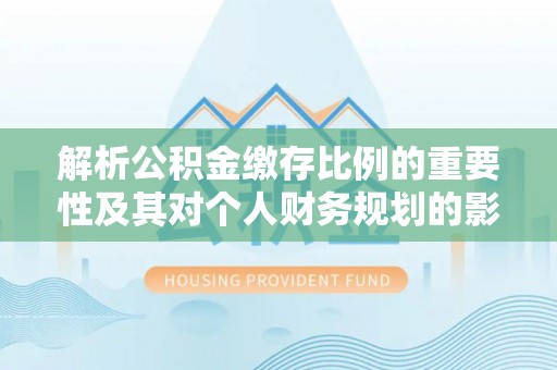 开阳解析公积金缴存比例的重要性及其对个人财务规划的影响