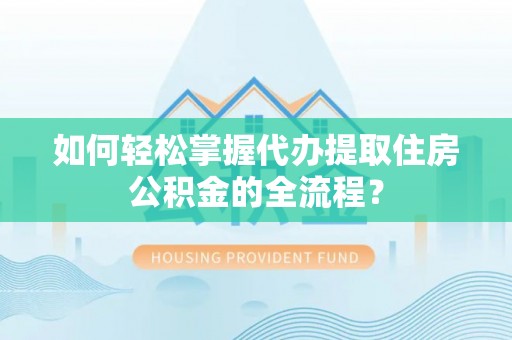 开阳如何轻松掌握代办提取住房公积金的全流程？