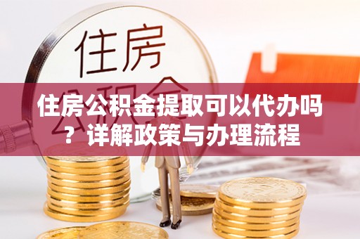 开阳住房公积金提取可以代办吗？详解政策与办理流程