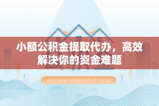 开阳小额公积金提取代办，高效解决你的资金难题