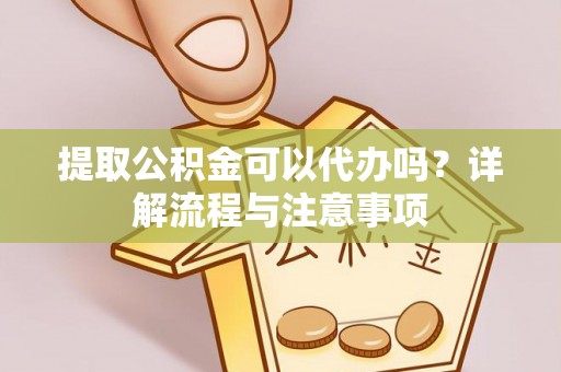 开阳提取公积金可以代办吗？详解流程与注意事项