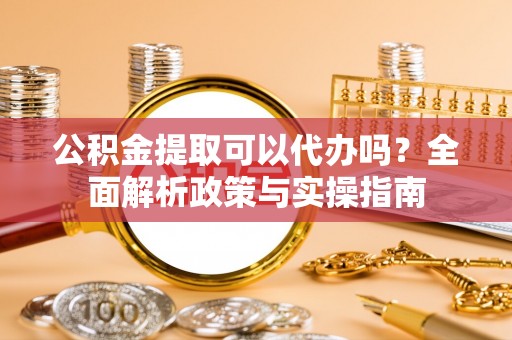 开阳公积金提取可以代办吗？全面解析政策与实操指南