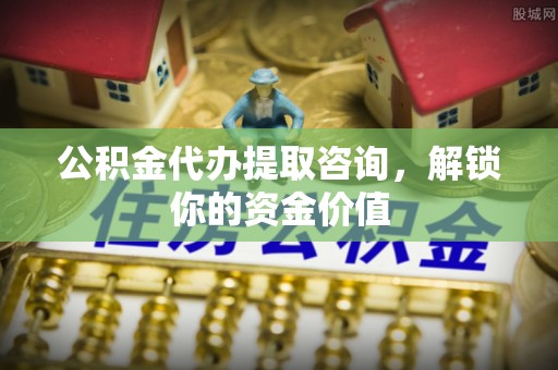 开阳公积金代办提取咨询，解锁你的资金价值