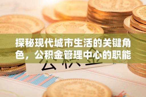 开阳探秘现代城市生活的关键角色，公积金管理中心的职能与影响