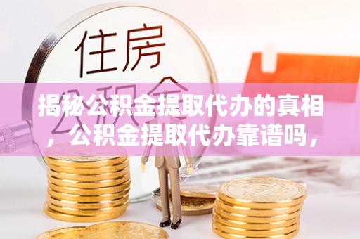 开阳揭秘公积金提取代办的真相，公积金提取代办靠谱吗，如何选择专业服务？