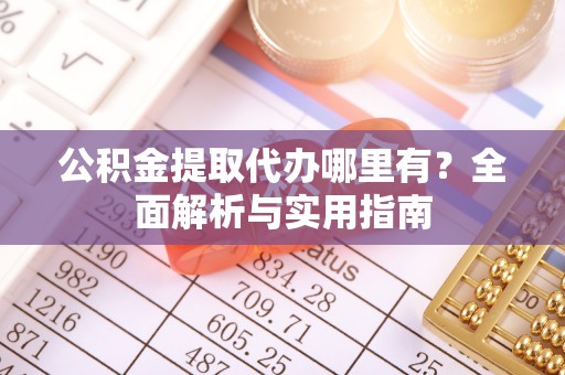 开阳公积金提取代办哪里有？全面解析与实用指南