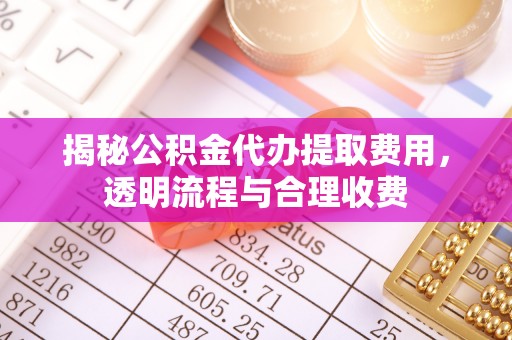 开阳揭秘公积金代办提取费用，透明流程与合理收费