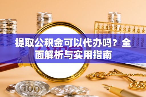 开阳提取公积金可以代办吗？全面解析与实用指南