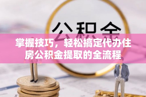 开阳掌握技巧，轻松搞定代办住房公积金提取的全流程