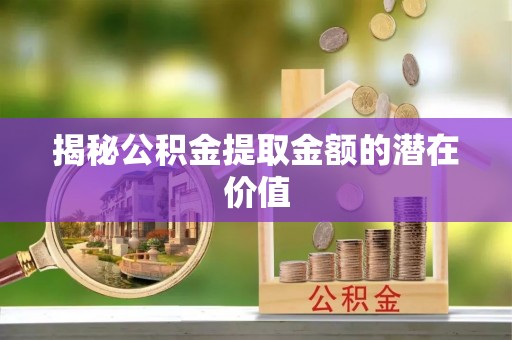 开阳揭秘公积金提取金额的潜在价值