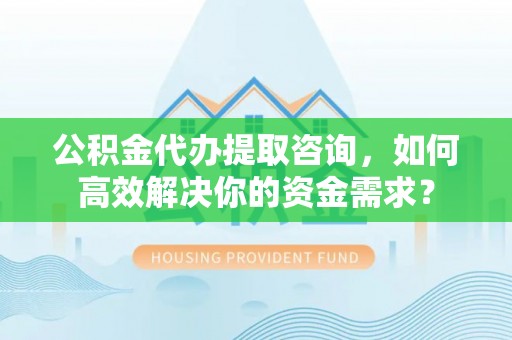 开阳公积金代办提取咨询，如何高效解决你的资金需求？