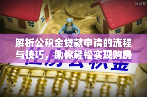 开阳解析公积金贷款申请的流程与技巧，助你轻松实现购房梦想