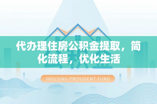 开阳代办理住房公积金提取，简化流程，优化生活
