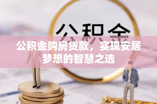 开阳公积金购房贷款，实现安居梦想的智慧之选