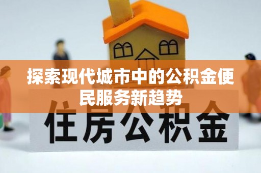 开阳探索现代城市中的公积金便民服务新趋势