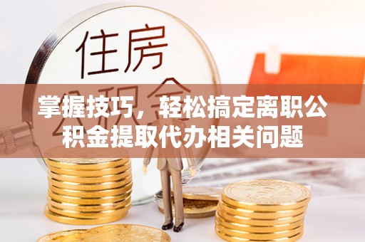 开阳掌握技巧，轻松搞定离职公积金提取代办相关问题