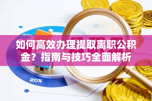 开阳如何高效办理提取离职公积金？指南与技巧全面解析